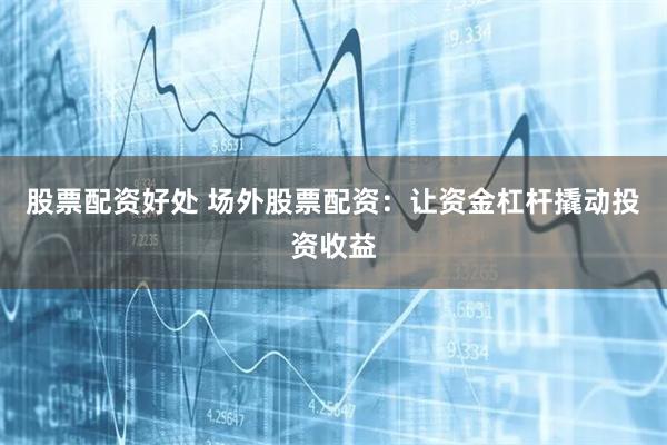股票配资好处 场外股票配资：让资金杠杆撬动投资收益