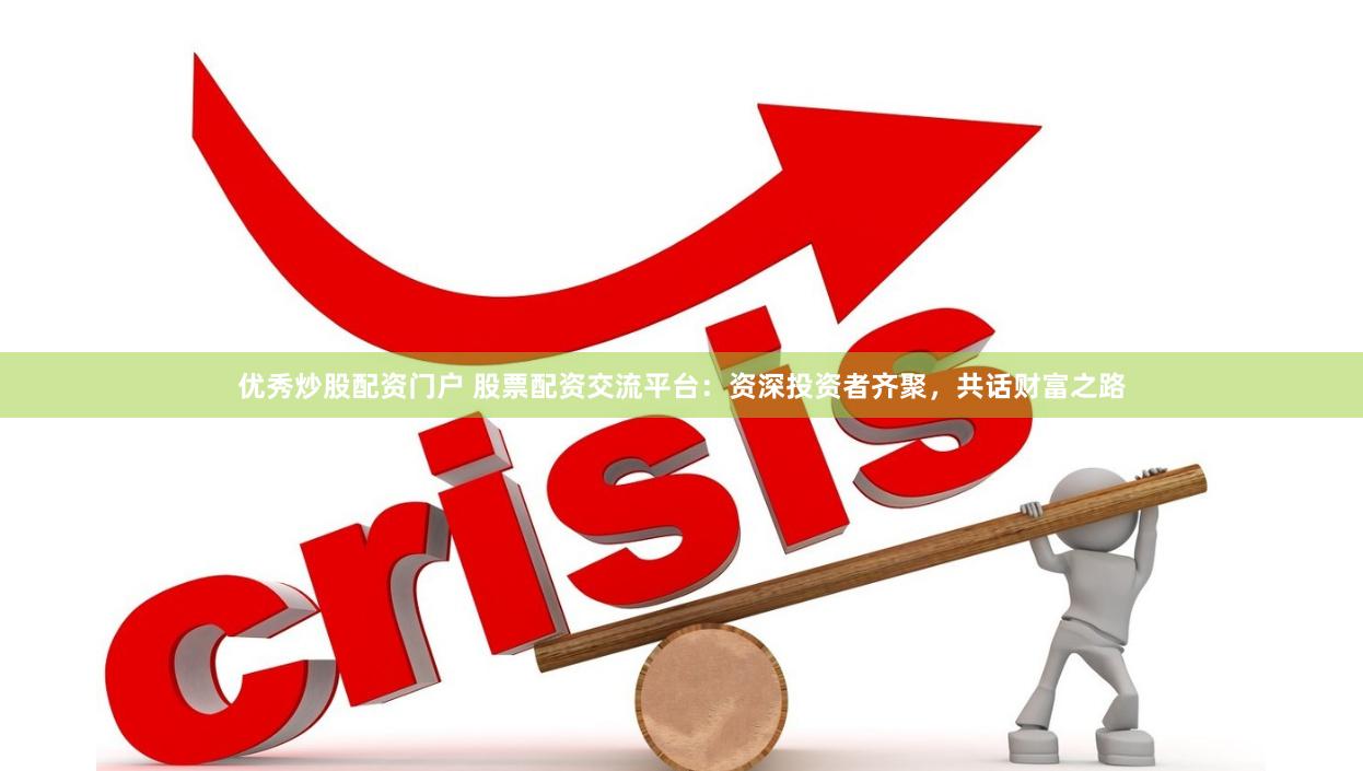 优秀炒股配资门户 股票配资交流平台：资深投资者齐聚，共话财富之路