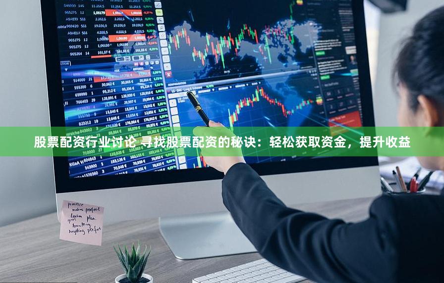 股票配资行业讨论 寻找股票配资的秘诀：轻松获取资金，提升收益