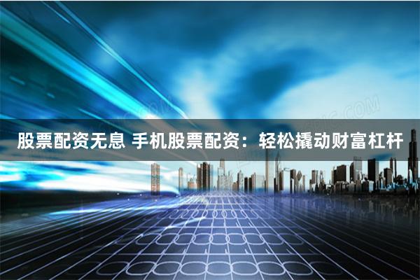 股票配资无息 手机股票配资：轻松撬动财富杠杆