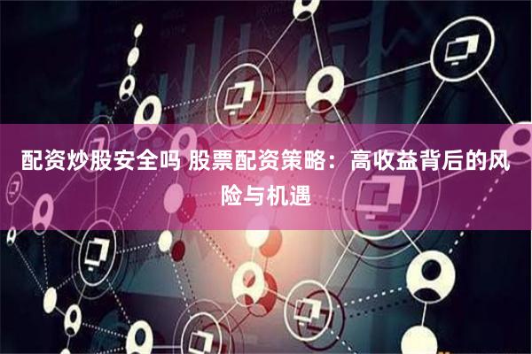 配资炒股安全吗 股票配资策略：高收益背后的风险与机遇