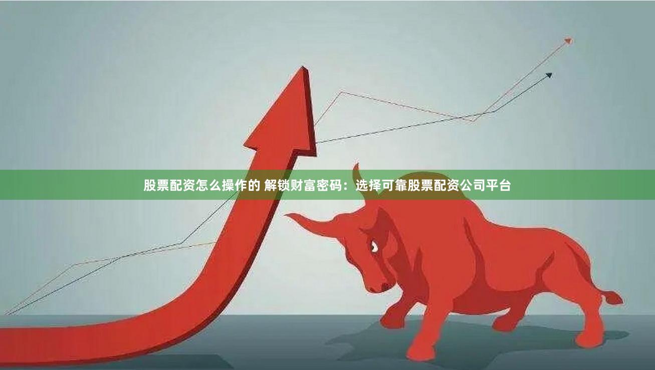 股票配资怎么操作的 解锁财富密码：选择可靠股票配资公司平台