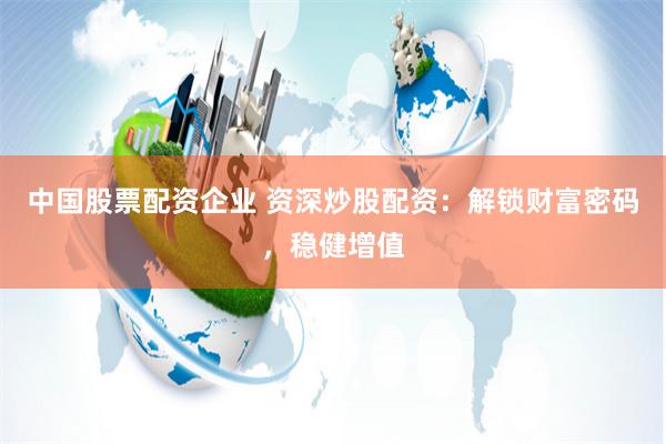 中国股票配资企业 资深炒股配资：解锁财富密码，稳健增值