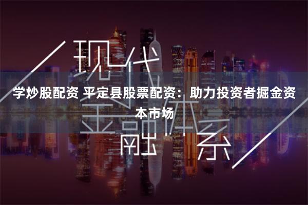 学炒股配资 平定县股票配资：助力投资者掘金资本市场