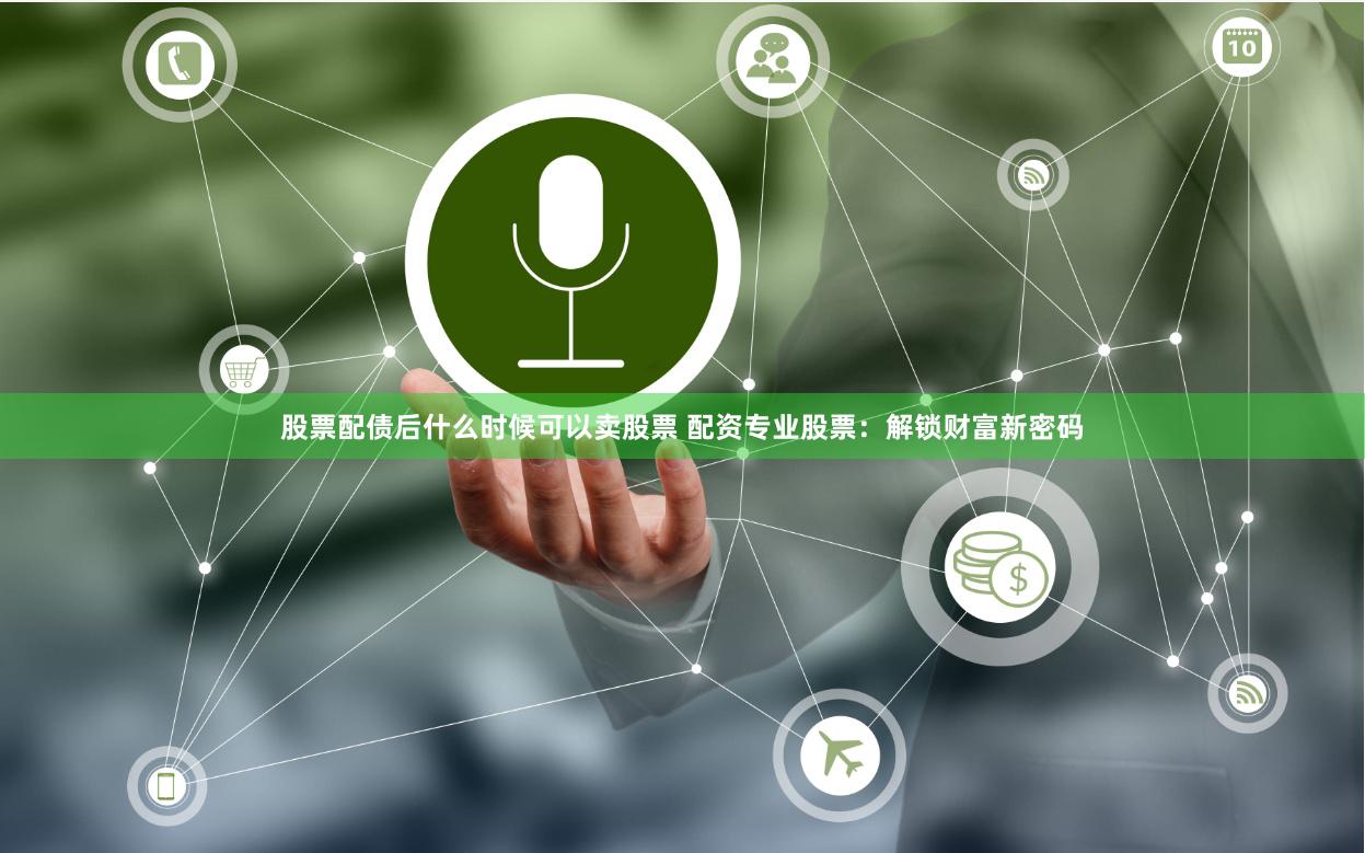 股票配债后什么时候可以卖股票 配资专业股票：解锁财富新密码