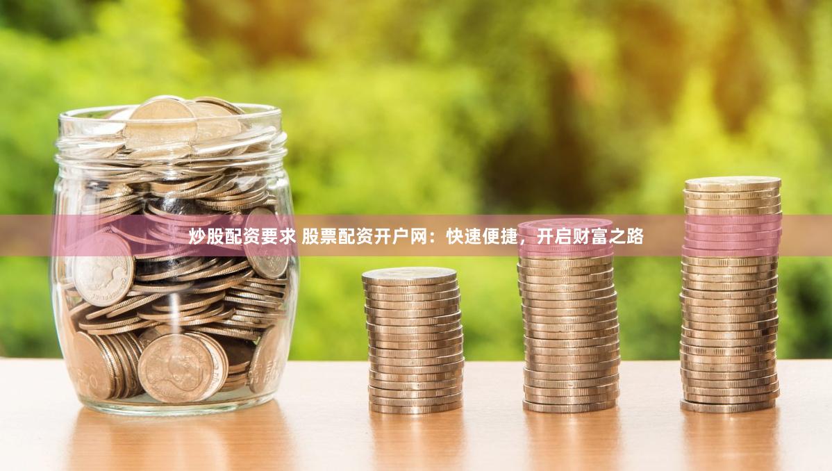 炒股配资要求 股票配资开户网：快速便捷，开启财富之路