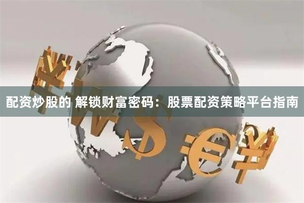 配资炒股的 解锁财富密码：股票配资策略平台指南