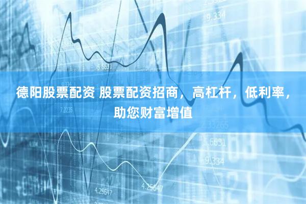 德阳股票配资 股票配资招商，高杠杆，低利率，助您财富增值
