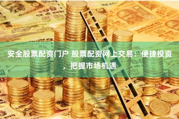 安全股票配资门户 股票配资网上交易：便捷投资，把握市场机遇