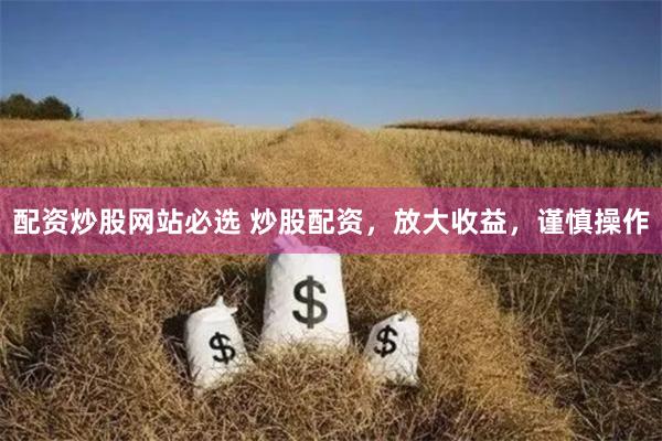 配资炒股网站必选 炒股配资，放大收益，谨慎操作
