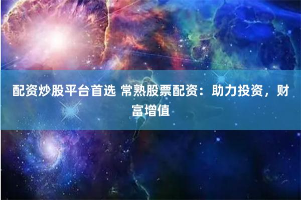 配资炒股平台首选 常熟股票配资：助力投资，财富增值