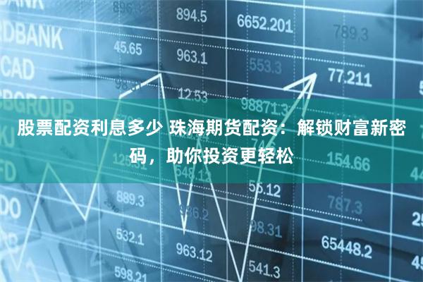 股票配资利息多少 珠海期货配资：解锁财富新密码，助你投资更轻松