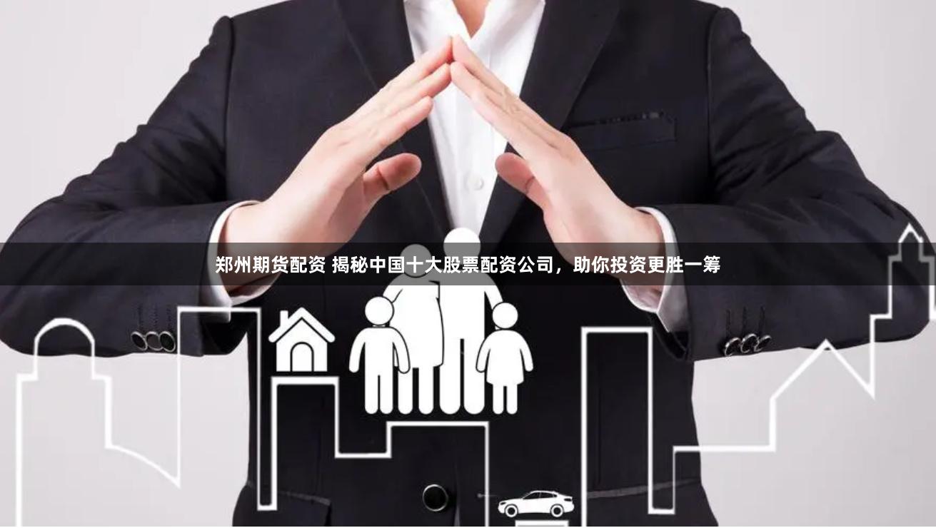 郑州期货配资 揭秘中国十大股票配资公司，助你投资更胜一筹