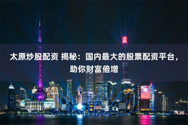 太原炒股配资 揭秘：国内最大的股票配资平台，助你财富倍增
