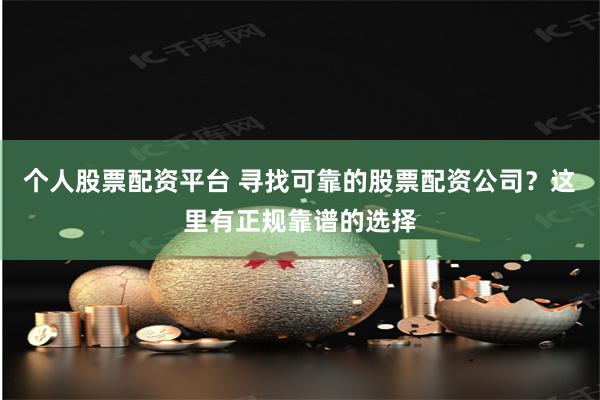 个人股票配资平台 寻找可靠的股票配资公司？这里有正规靠谱的选择