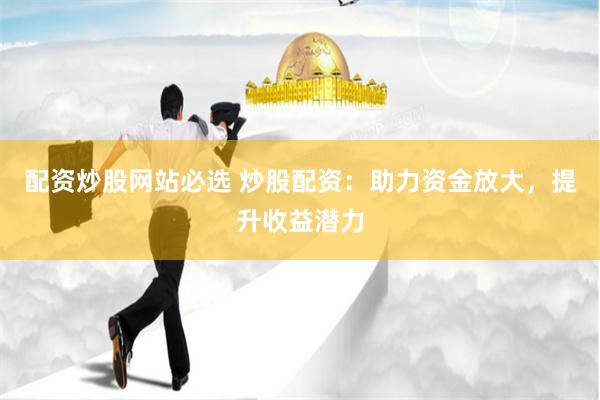 配资炒股网站必选 炒股配资：助力资金放大，提升收益潜力