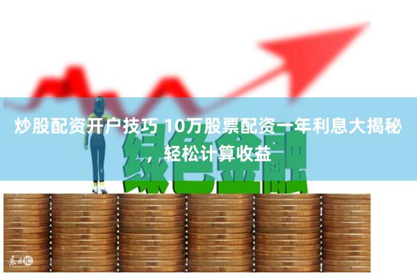炒股配资开户技巧 10万股票配资一年利息大揭秘，轻松计算收益