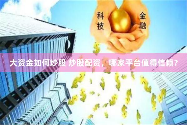 大资金如何炒股 炒股配资，哪家平台值得信赖？