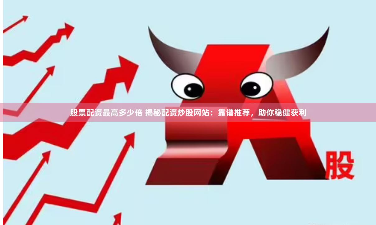 股票配资最高多少倍 揭秘配资炒股网站：靠谱推荐，助你稳健获利
