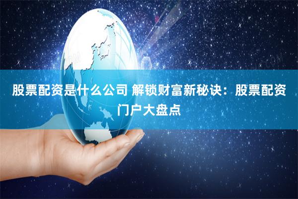 股票配资是什么公司 解锁财富新秘诀：股票配资门户大盘点