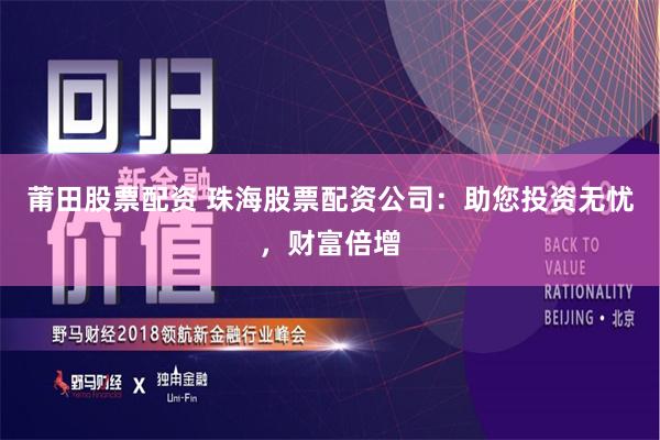 莆田股票配资 珠海股票配资公司：助您投资无忧，财富倍增