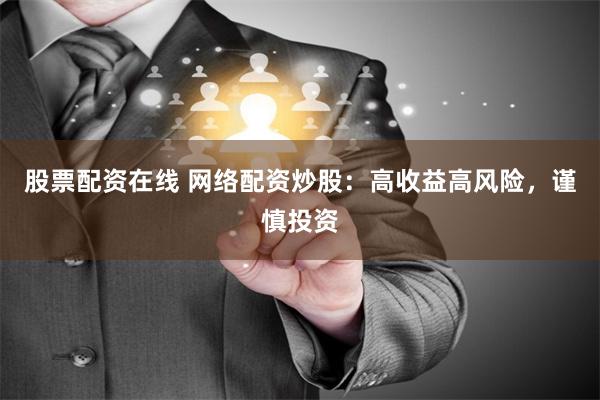 股票配资在线 网络配资炒股：高收益高风险，谨慎投资