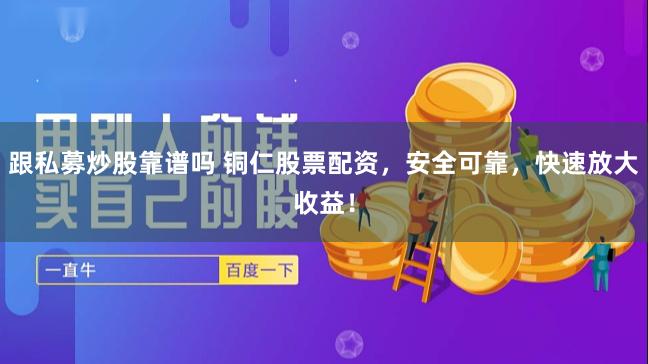 跟私募炒股靠谱吗 铜仁股票配资，安全可靠，快速放大收益！