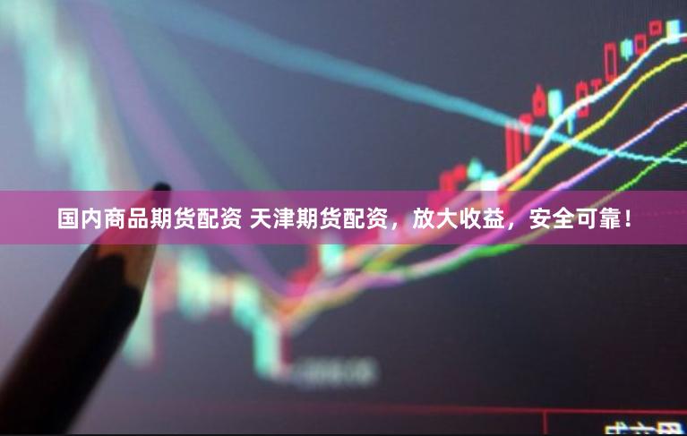 国内商品期货配资 天津期货配资，放大收益，安全可靠！