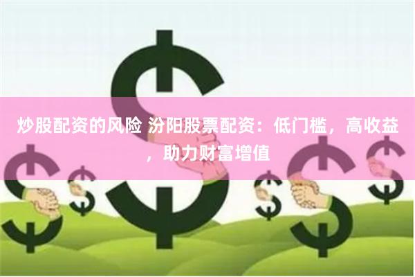 炒股配资的风险 汾阳股票配资：低门槛，高收益，助力财富增值