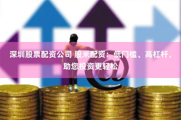 深圳股票配资公司 股米配资：低门槛、高杠杆，助您投资更轻松