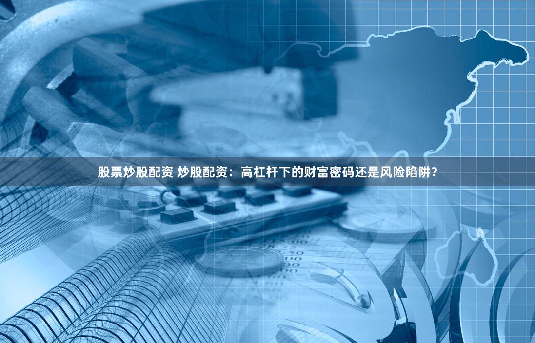 股票炒股配资 炒股配资：高杠杆下的财富密码还是风险陷阱？