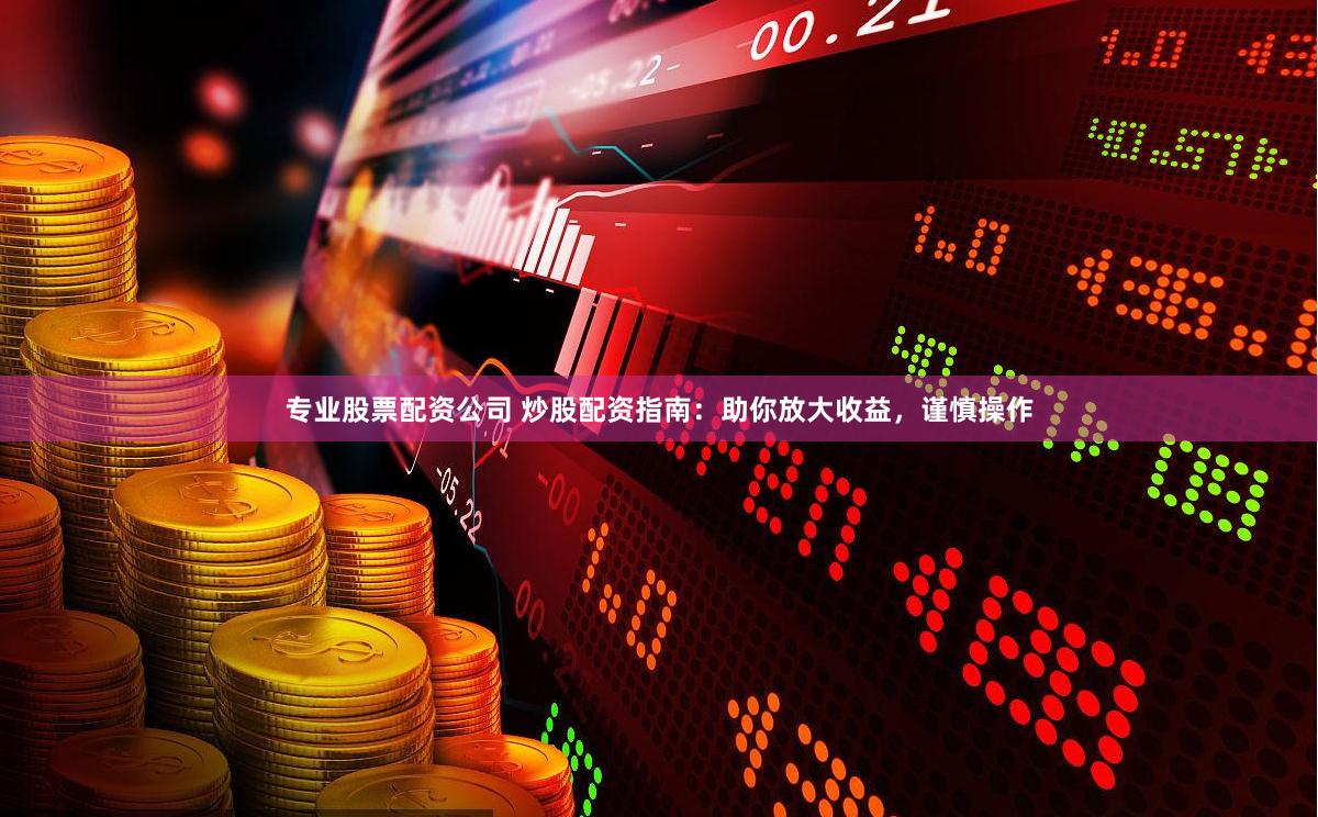 专业股票配资公司 炒股配资指南：助你放大收益，谨慎操作
