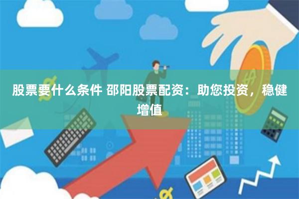 股票要什么条件 邵阳股票配资：助您投资，稳健增值