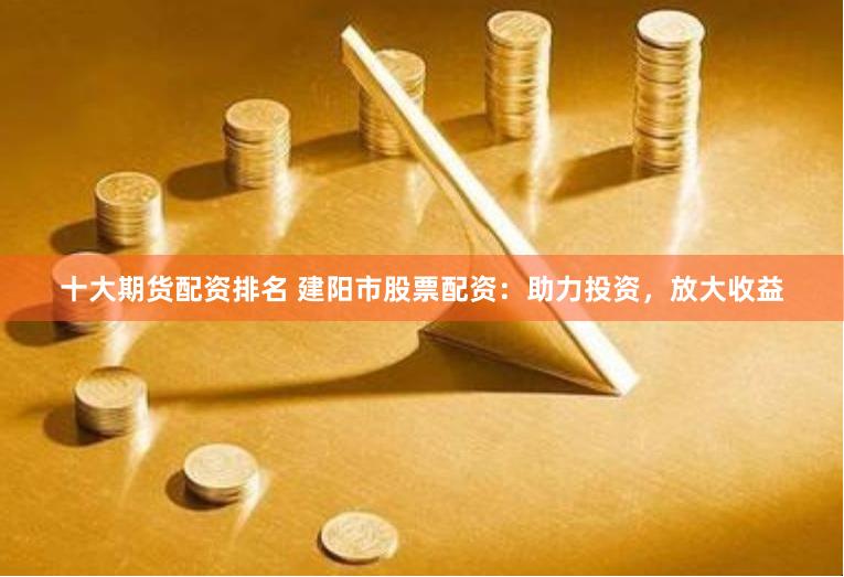 十大期货配资排名 建阳市股票配资：助力投资，放大收益