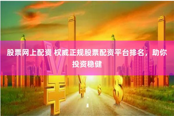 股票网上配资 权威正规股票配资平台排名，助你投资稳健