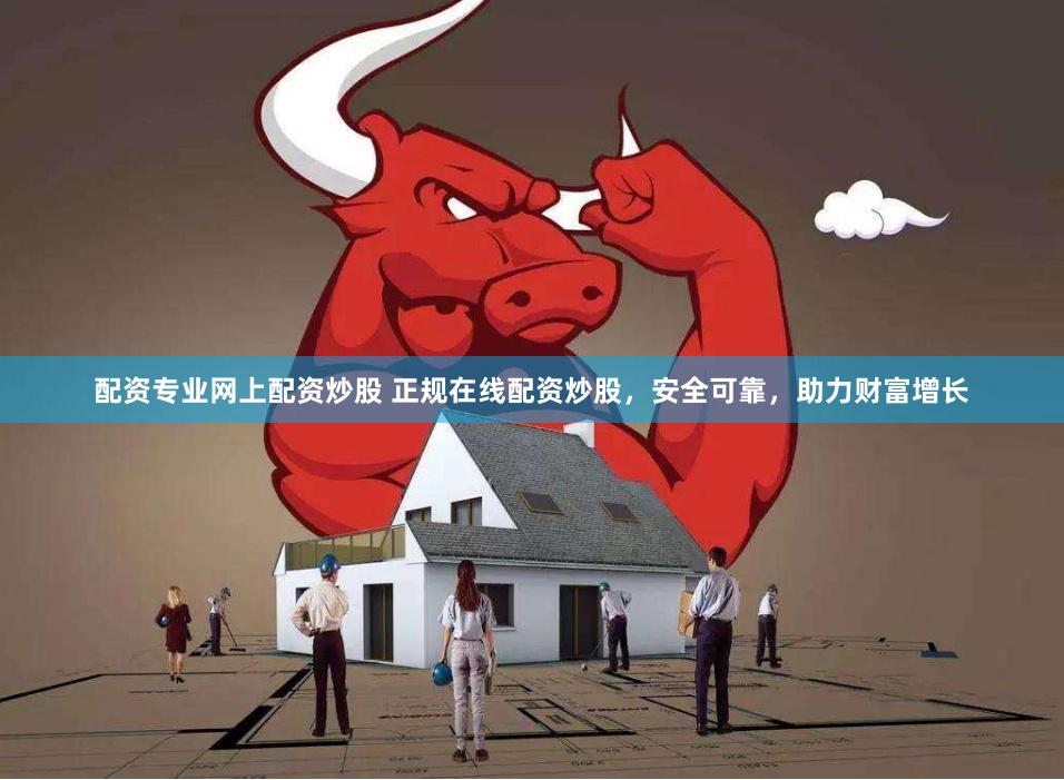配资专业网上配资炒股 正规在线配资炒股，安全可靠，助力财富增长