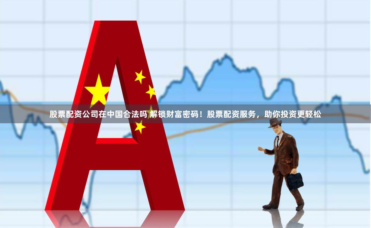 股票配资公司在中国合法吗 解锁财富密码！股票配资服务，助你投资更轻松