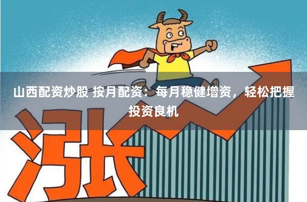 山西配资炒股 按月配资：每月稳健增资，轻松把握投资良机