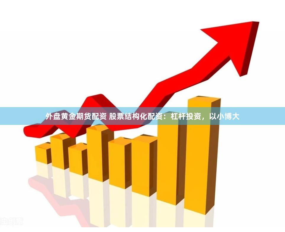 外盘黄金期货配资 股票结构化配资：杠杆投资，以小博大