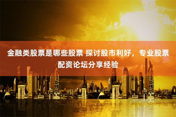金融类股票是哪些股票 探讨股市利好，专业股票配资论坛分享经验