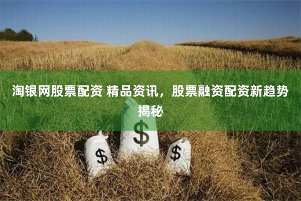 淘银网股票配资 精品资讯，股票融资配资新趋势揭秘