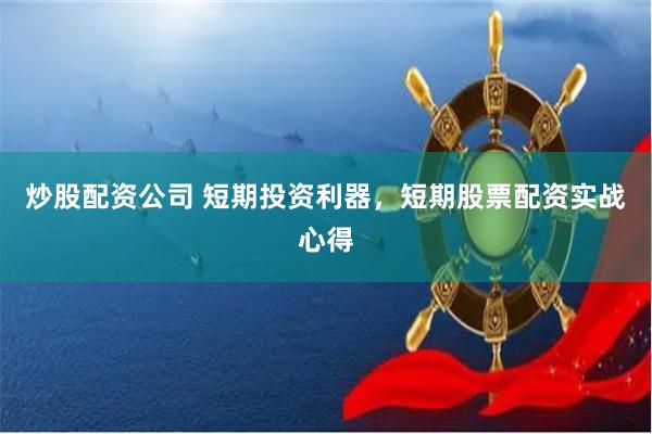 炒股配资公司 短期投资利器，短期股票配资实战心得