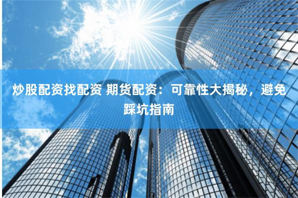 炒股配资找配资 期货配资：可靠性大揭秘，避免踩坑指南