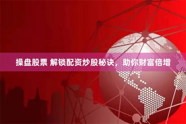 操盘股票 解锁配资炒股秘诀，助你财富倍增