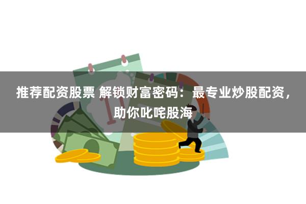 推荐配资股票 解锁财富密码：最专业炒股配资，助你叱咤股海