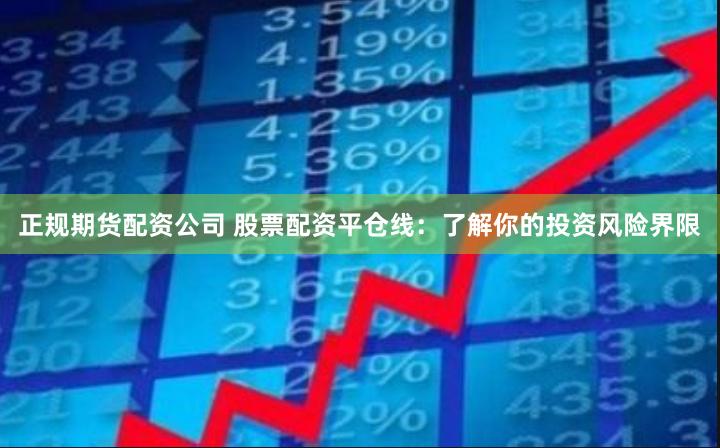 正规期货配资公司 股票配资平仓线：了解你的投资风险界限