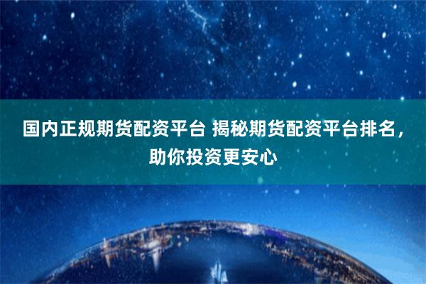 国内正规期货配资平台 揭秘期货配资平台排名，助你投资更安心