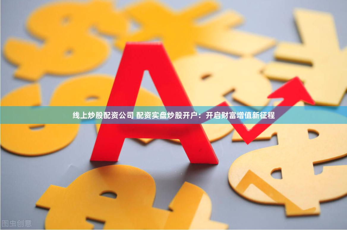 线上炒股配资公司 配资实盘炒股开户：开启财富增值新征程