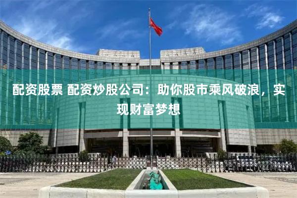 配资股票 配资炒股公司：助你股市乘风破浪，实现财富梦想