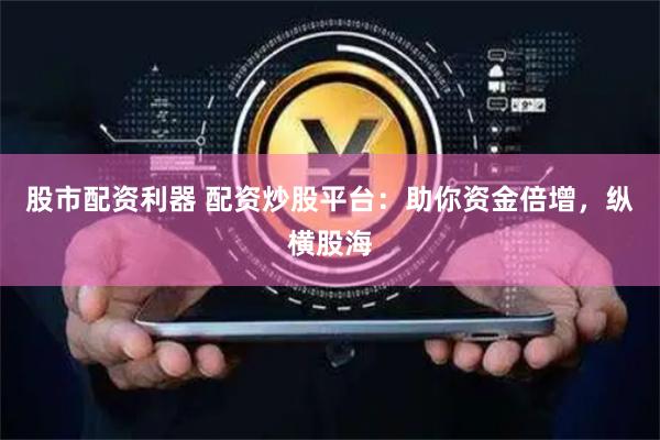 股市配资利器 配资炒股平台：助你资金倍增，纵横股海
